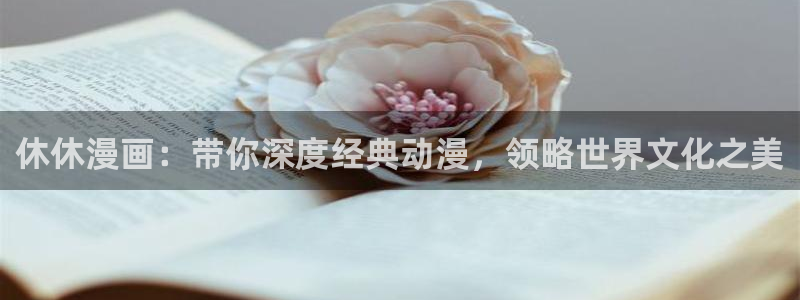 歪歪漫画漫画全集：休休漫画：带你深度经典动漫，领略世界文化之美