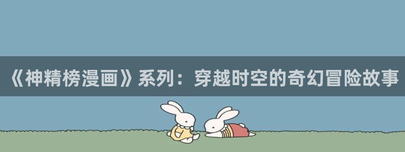 歪歪漫画无翼鸟：《神精榜漫画》系列：穿越时空的奇幻冒险故事
