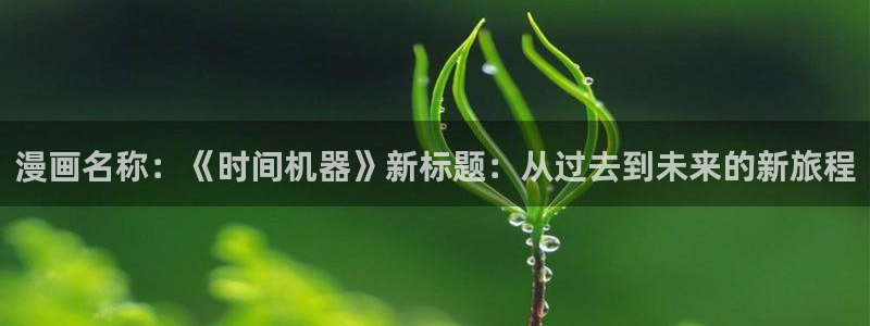 歪歪漫画z：漫画名称：《时间机器》新标题：从过去到未来的新旅程